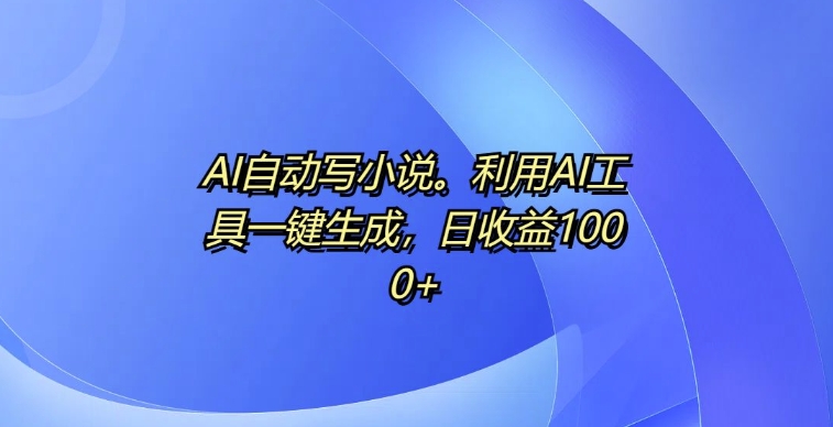 AI自动写小说，利用AI工具一键生成，日收益1k【揭秘】-博库