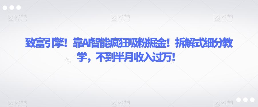 致富引擎！靠AI智能疯狂吸粉掘金！拆解式细分教学，不到半月收入过万【揭秘】-博库