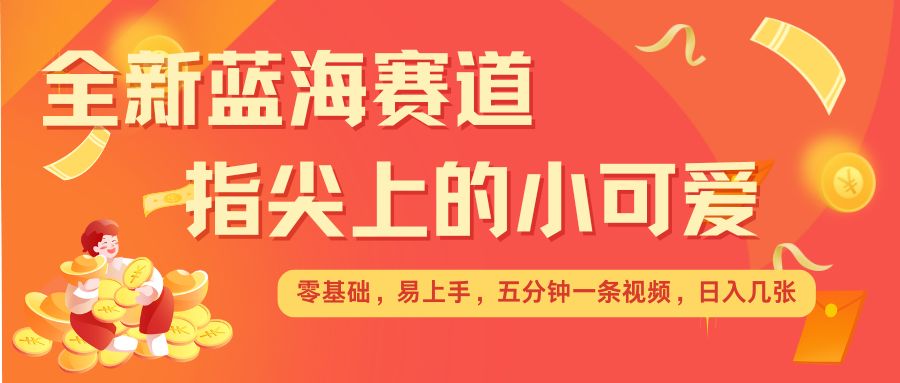 最新蓝海赛道，指尖上的小可爱，几分钟一条治愈系视频，日入几张，矩阵操作收益翻倍-博库