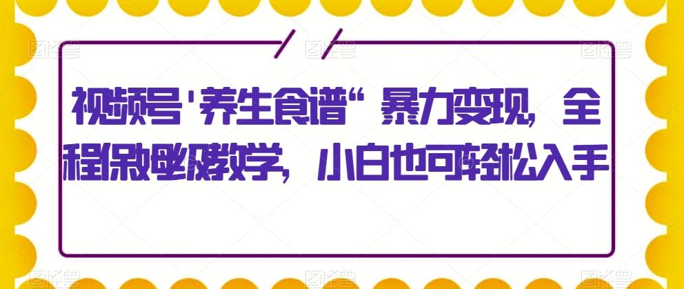 视频号’养生食谱“暴力变现，全程保姆级教学，小白也可轻松入手-博库