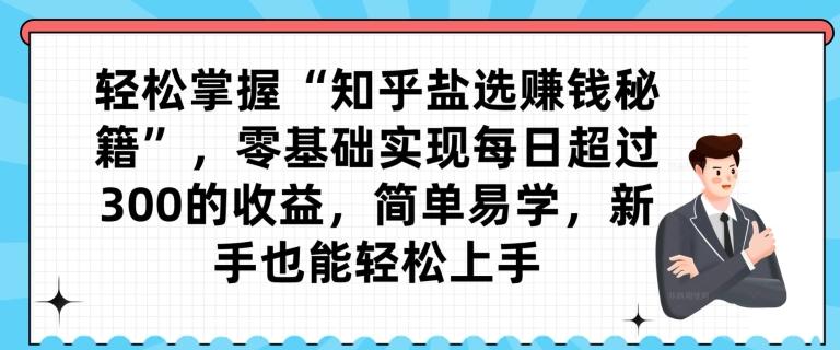 轻松掌握“知乎盐选赚钱秘籍”，零基础实现每日超过300的收益，简单易学，新手也能轻松上手-博库