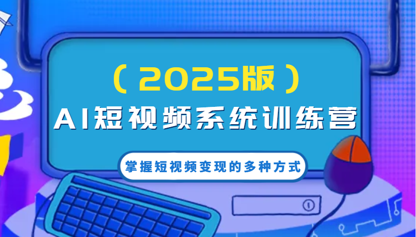 AI短视频系统训练营(2025版)掌握短视频变现的多种方式，结合AI技术提升创作效率！-博库