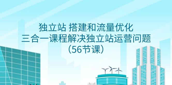 独立站 搭建和流量优化，三合一课程解决独立站运营问题(56节课)-博库