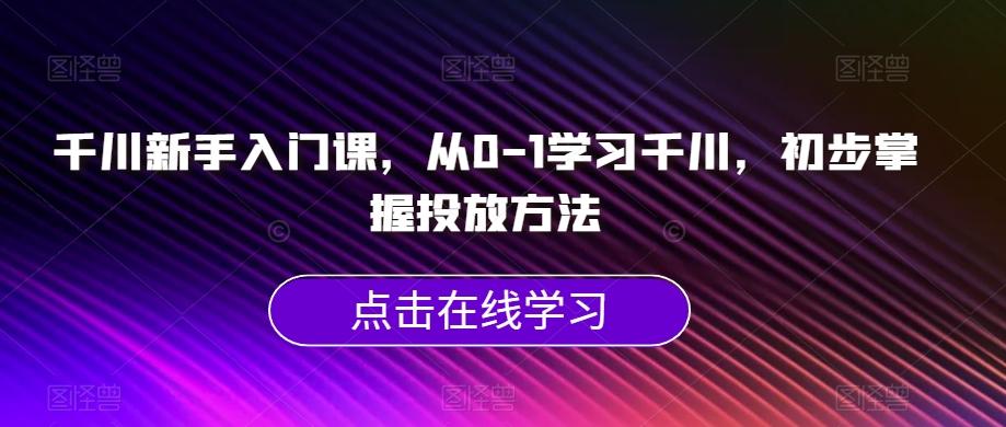 千川新手入门课，从0-1学习千川，初步掌握投放方法-博库