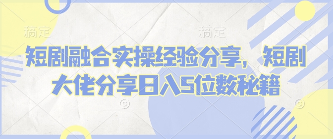 短剧融合实操经验分享，短剧大佬分享日入5位数秘籍-博库