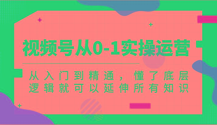 视频号从0-1实操运营，从入门到精通，懂了底层逻辑就可以延伸所有知识(更新2024.7)-博库