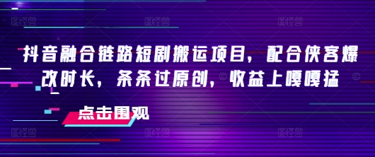 抖音融合链路短剧搬运项目，配合侠客爆改时长，条条过原创，收益嘎嘎猛-博库