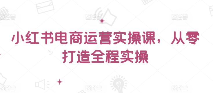 小红书电商运营实操课，​从零打造全程实操-博库