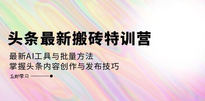 头条最新搬砖特训营：最新AI工具与批量方法，掌握头条内容创作与发布技巧-博库