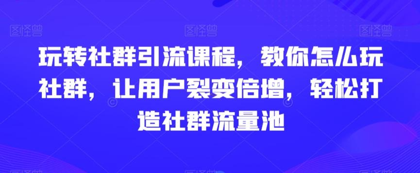 玩转社群引流课程，教你怎么玩社群，让用户裂变倍增，轻松打造社群流量池-博库