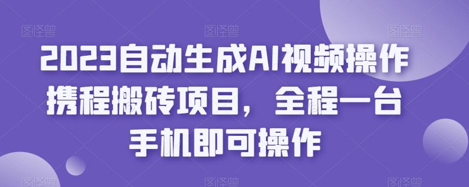 2023自动生成AI视频操作携程搬砖项目，全程一台手机即可操作-博库