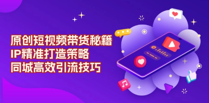 原创 短视频带货秘籍，IP精准打造策略，同城高效引流技巧-博库