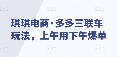 琪琪电商·多多三联车玩法，上午用下午爆单-博库