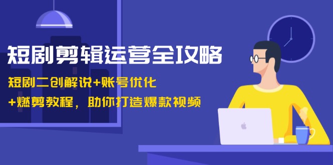 短剧剪辑运营全攻略：短剧二创解说+账号优化+燃剪教程，助你打造爆款视频-博库