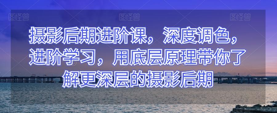 摄影后期进阶课，深度调色，进阶学习，用底层原理带你了解更深层的摄影后期-博库