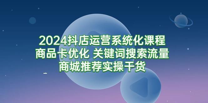 (9438期)2024抖店运营系统化课程：商品卡优化 关键词搜索流量商城推荐实操干货-博库