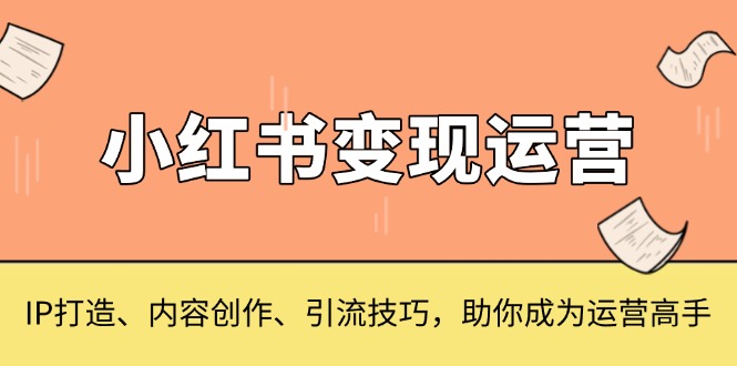 小红书变现运营，IP打造、内容创作、引流技巧，助你成为运营高手-博库