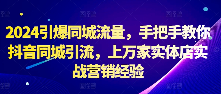 2024引爆同城流量，手把手教你抖音同城引流，上万家实体店实战营销经验-博库