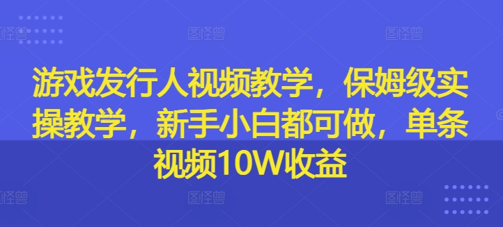 游戏发行人视频教学，保姆级实操教学，新手小白都可做，单条视频10W收益-博库