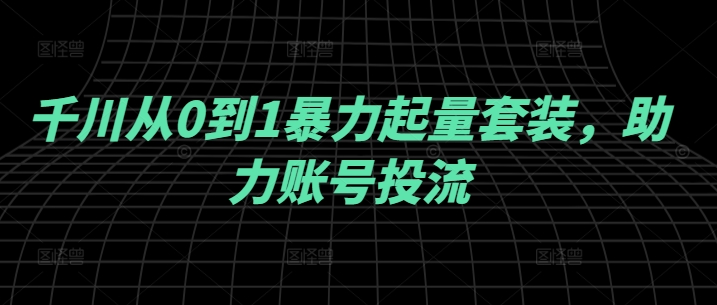 千川从0到1暴力起量套装，助力账号投流-博库