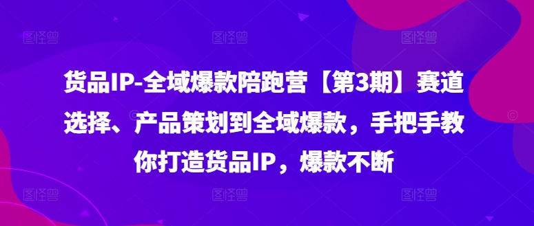 货品IP全域爆款陪跑营【第3期】赛道选择、产品策划到全域爆款，手把手教你打造货品IP，爆款不断-博库