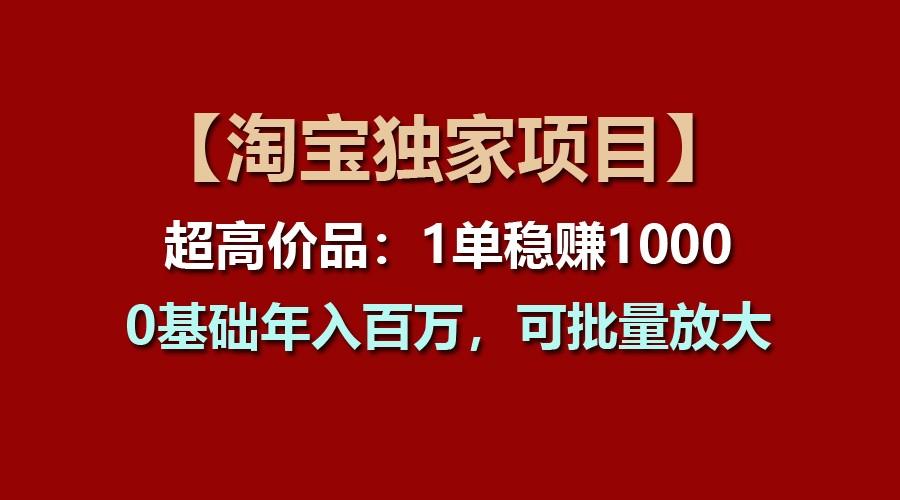 【淘宝独家项目】超高价品：1单稳赚1000多，0基础年入百万，可批量放大-博库