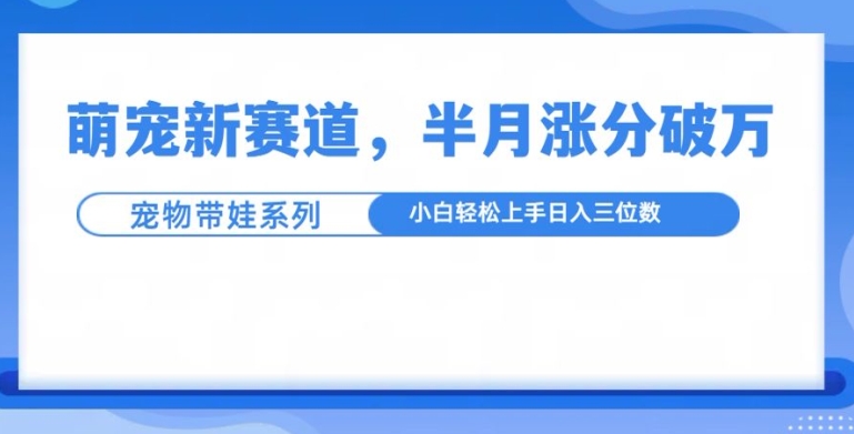 萌宠新赛道，萌宠带娃，半月涨粉10万+，小白轻松入手【揭秘】-博库