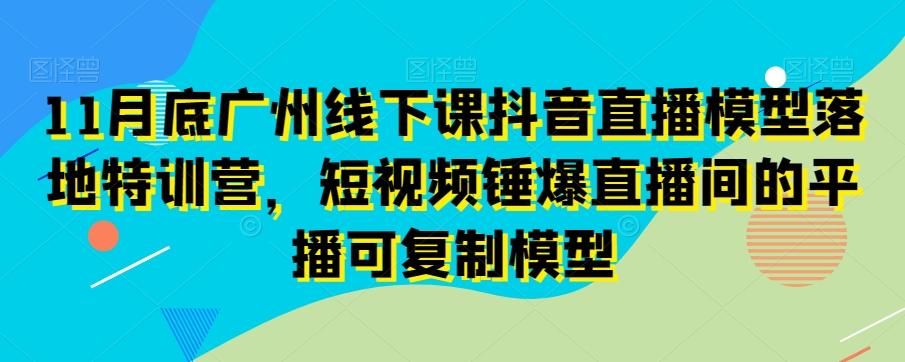 11月底广州线下课抖音直播模型落地特训营，短视频锤爆直播间的平播可复制模型-博库