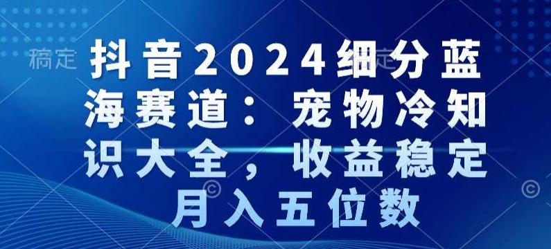 抖音2024细分蓝海赛道：宠物冷知识大全，收益稳定，月入五位数【揭秘】-博库