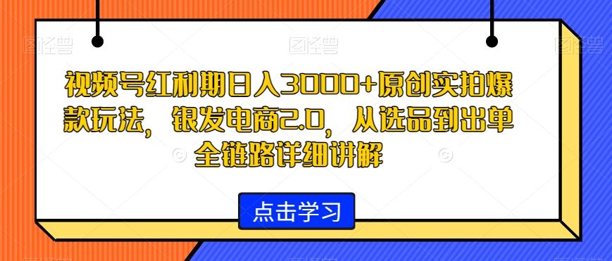 视频号红利期日入3000+原创实拍爆款玩法，银发电商2.0，从选品到出单全链路详细讲解【揭秘】-博库