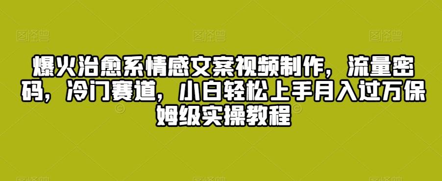 爆火治愈系情感文案视频制作，流量密码，冷门赛道，小白轻松上手月入过万保姆级实操教程【揭秘】-博库