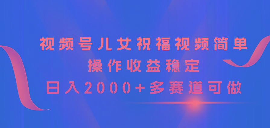 视频号儿女祝福视频，简单操作收益稳定，日入2000+，多赛道可做-博库