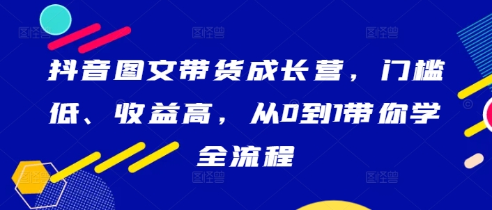 抖音图文带货成长营，门槛低、收益高，从0到1带你学全流程-博库