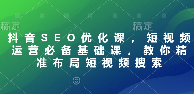 抖音SEO优化课，短视频运营必备基础课，教你精准布局短视频搜索-博库