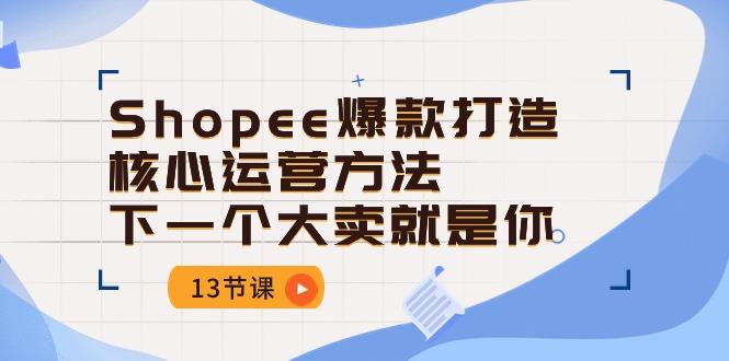 Shopee-爆款打造核心运营方法，下一个大卖就是你(13节课-博库