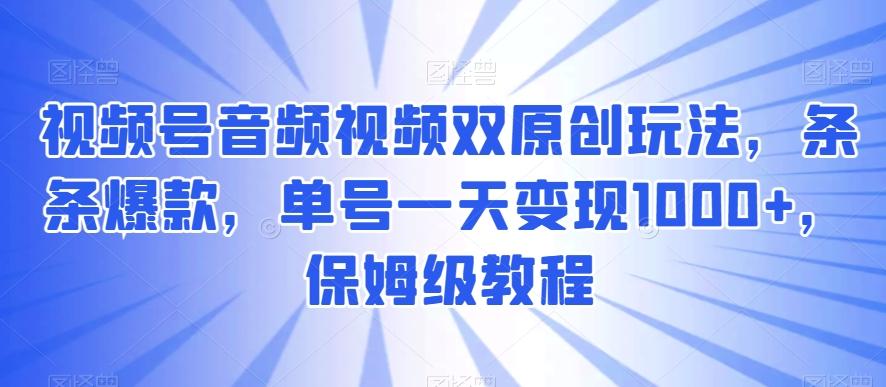 视频号音频视频双原创玩法，条条爆款，单号一天变现1000+，保姆级教程【揭秘】-博库