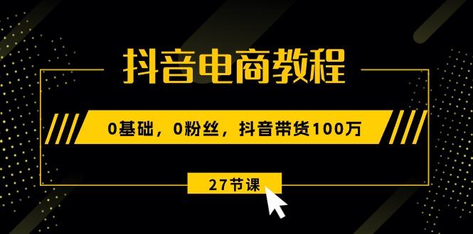 抖音电商教程：0基础，0粉丝，抖音带货100万(27节视频课-博库