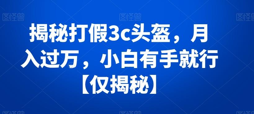 揭秘打假3c头盔，月入过万，小白有手就行【仅揭秘】-博库