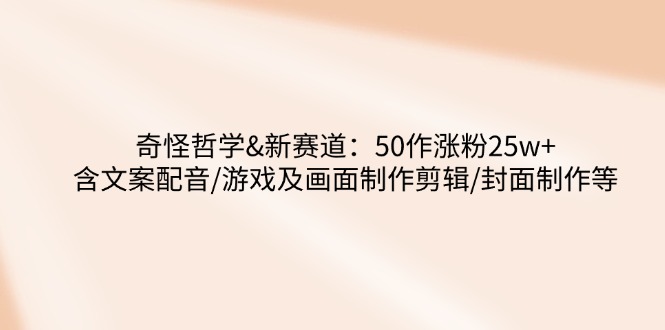 奇怪哲学-新赛道：50作涨粉25w+含文案配音/游戏及画面制作剪辑/封面制作等-博库