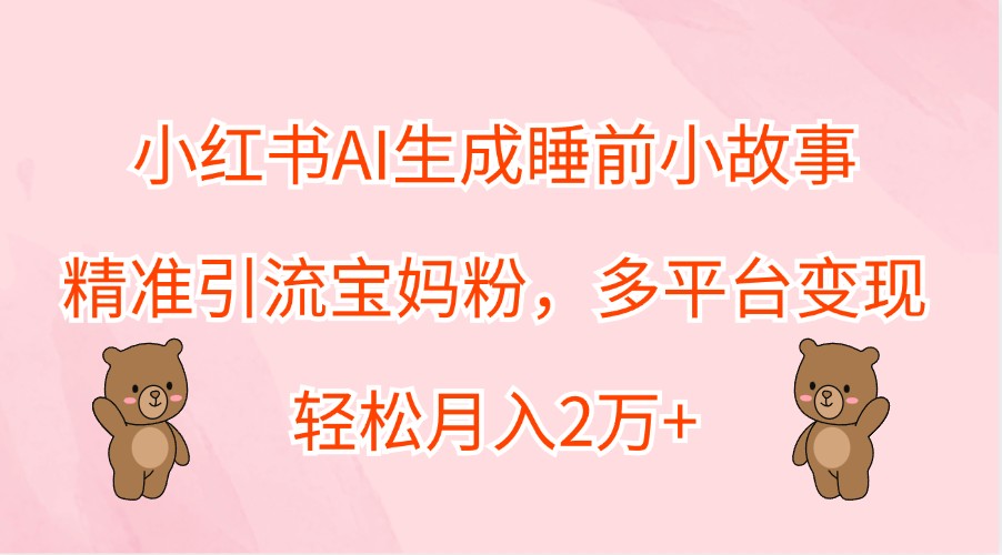 小红书AI生成睡前小故事，精准引流宝妈粉，多平台变现，轻松月入2万+-博库