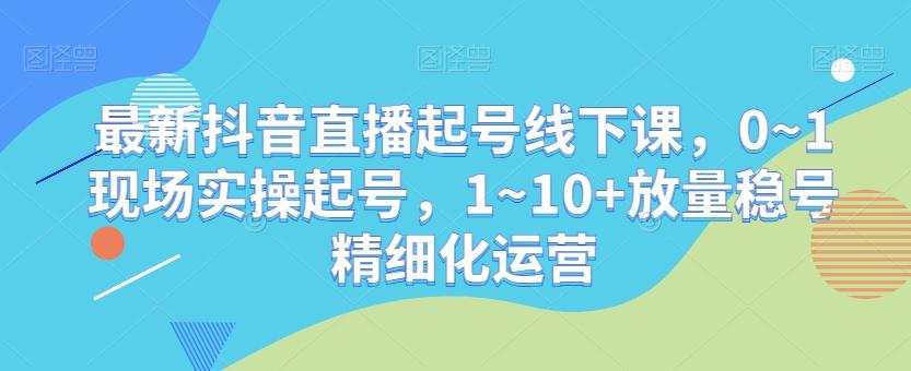 最新抖音直播起号线下课，0~1现场实操起号，1~10+放量稳号精细化运营-博库