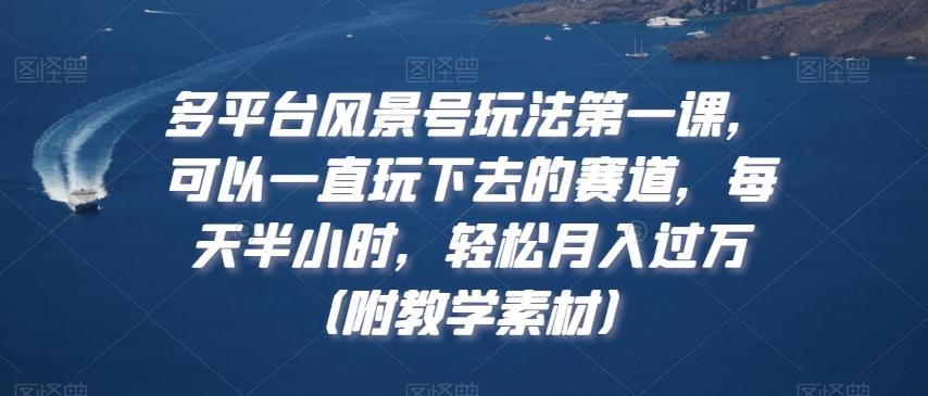 多平台风景号玩法第一课，可以一直玩下去的赛道，每天半小时，轻松月入过万（附教学素材）【揭秘】-博库