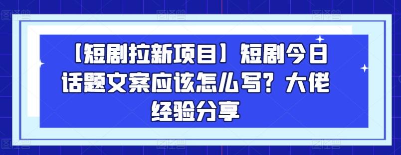 【短剧拉新项目】短剧今日话题文案应该怎么写？大佬经验分享-博库