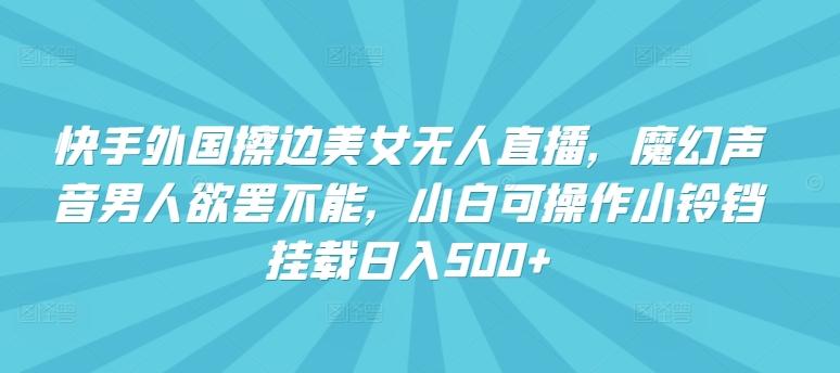 快手外国擦边美女无人直播，魔幻声音男人欲罢不能，小白可操作小铃铛挂载日入500+【揭秘】-博库