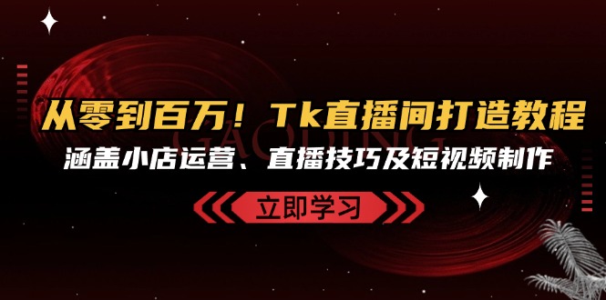 从零到百万！Tk直播间打造教程，涵盖小店运营、直播技巧及短视频制作-博库