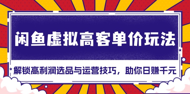 闲鱼虚拟高客单价玩法：解锁高利润选品与运营技巧，助你日赚千元！-博库