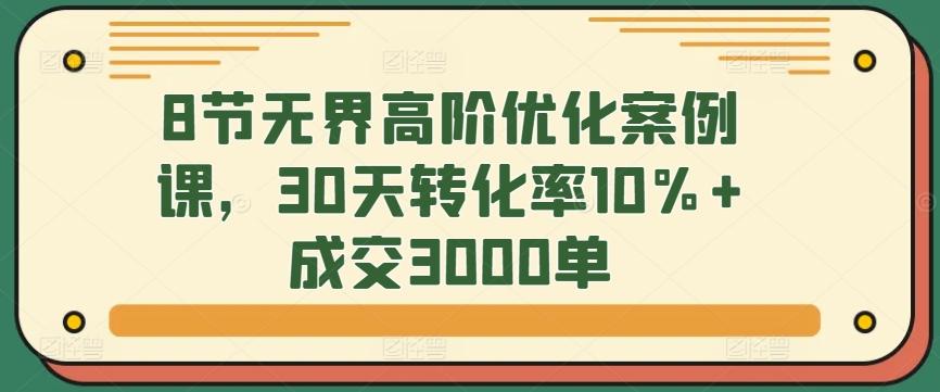 8节无界高阶优化案例课，30天转化率10%+成交3000单-博库