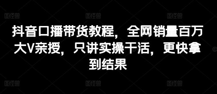 抖音口播带货教程，全网销量百万大V亲授，只讲实操干活，更快拿到结果-博库