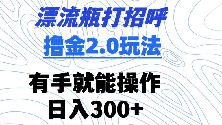 漂流瓶打招呼撸金2.0玩法，有手就能做，日入300+【揭秘】-博库