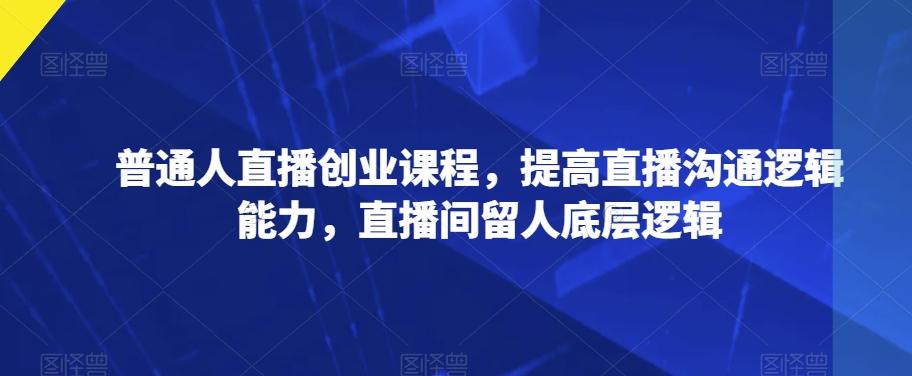 普通人直播创业课程，提高直播沟通逻辑能力，直播间留人底层逻辑-博库